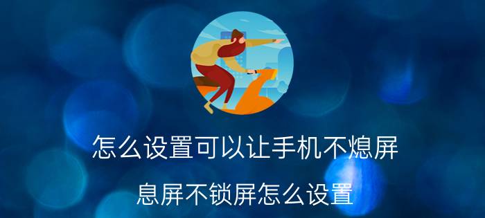 怎么设置可以让手机不熄屏 息屏不锁屏怎么设置？